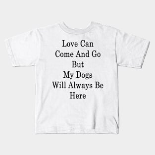 Love Can Come And Go But My Dogs Will Always Be Here Kids T-Shirt